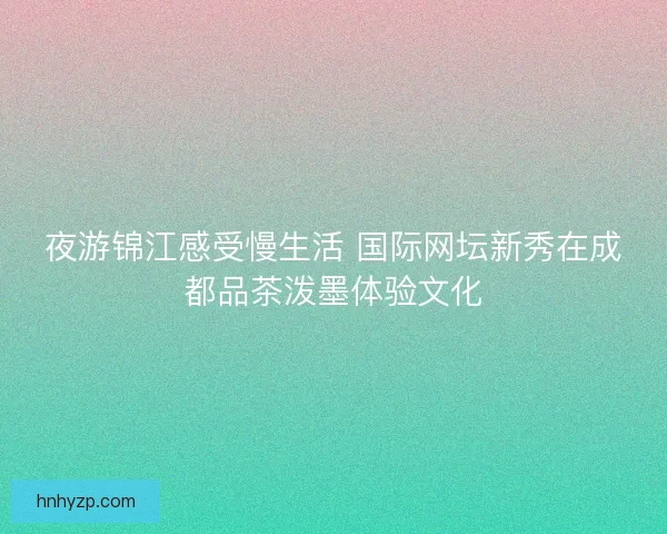 夜游锦江感受慢生活 国际网坛新秀在成都品茶泼墨体验文化
