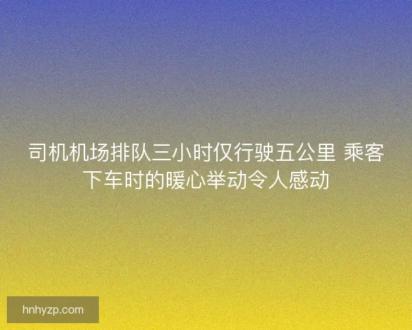 司机机场排队三小时仅行驶五公里 乘客下车时的暖心举动令人感动