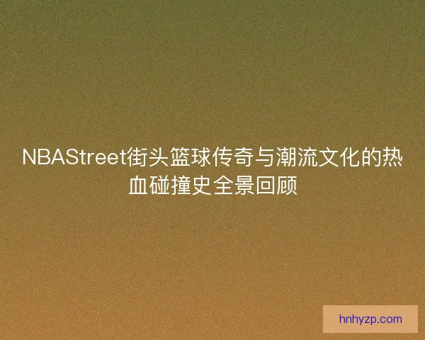 NBAStreet街头篮球传奇与潮流文化的热血碰撞史全景回顾