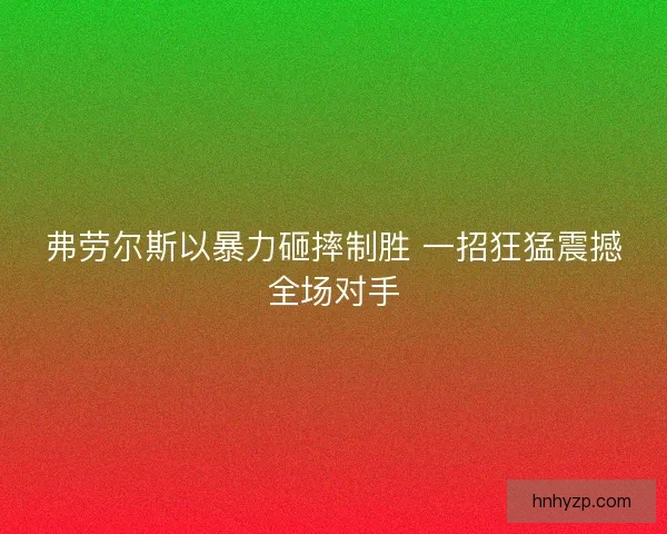弗劳尔斯以暴力砸摔制胜 一招狂猛震撼全场对手