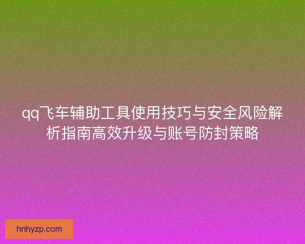 qq飞车辅助工具使用技巧与安全风险解析指南高效升级与账号防封策略